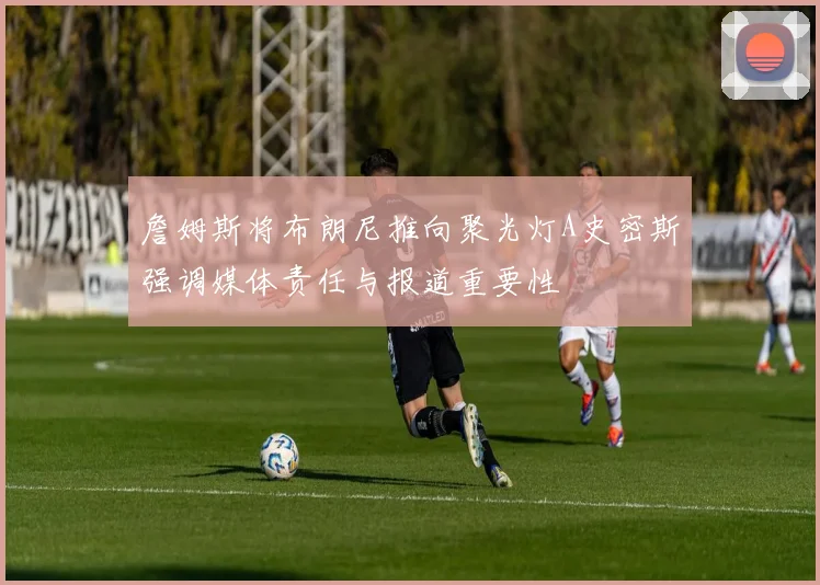 詹姆斯将布朗尼推向聚光灯A史密斯强调媒体责任与报道重要性