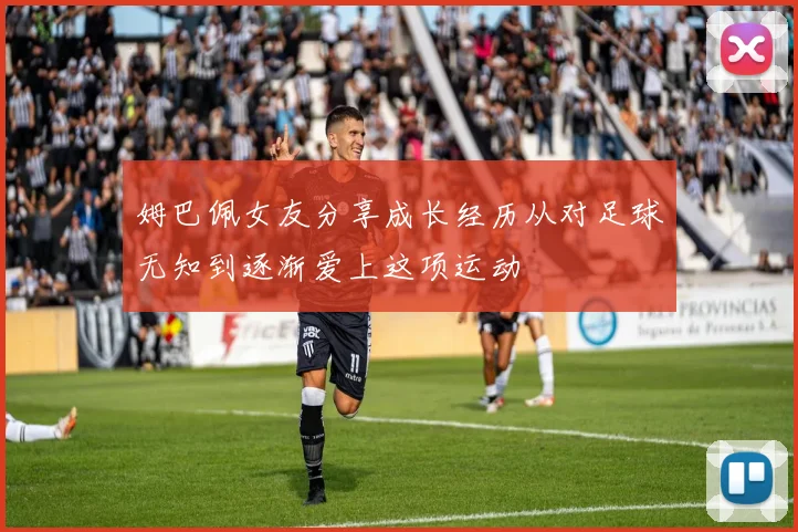 姆巴佩女友分享成长经历从对足球无知到逐渐爱上这项运动