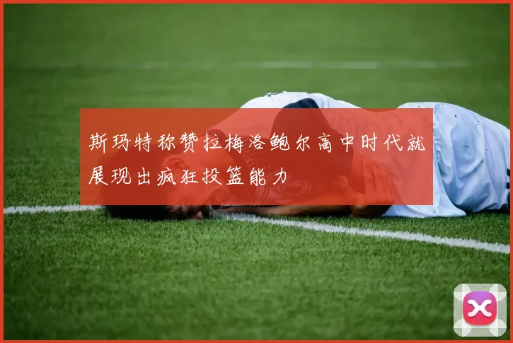 斯玛特称赞拉梅洛鲍尔高中时代就展现出疯狂投篮能力