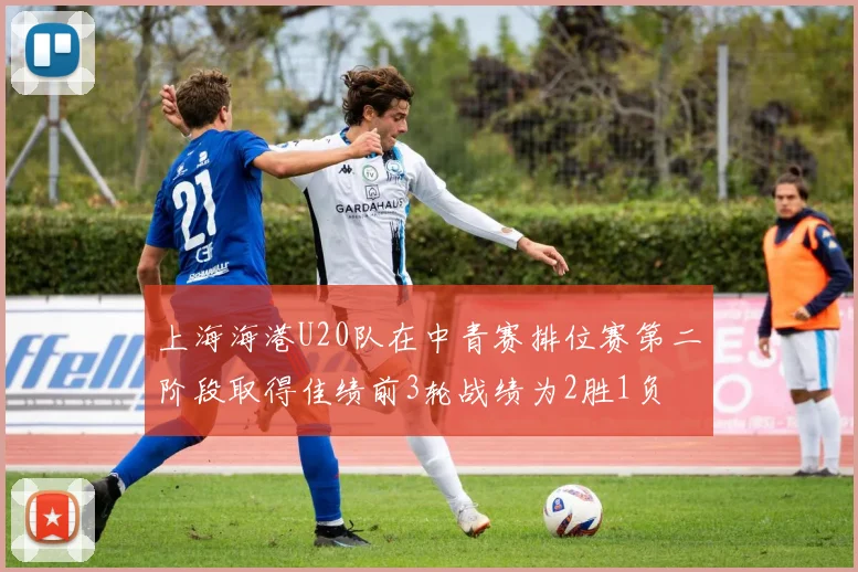 上海海港U20队在中青赛排位赛第二阶段取得佳绩前3轮战绩为2胜1负