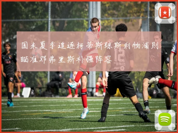 国米夏季追逐柯蒂斯琼斯利物浦则瞄准邓弗里斯补强阵容