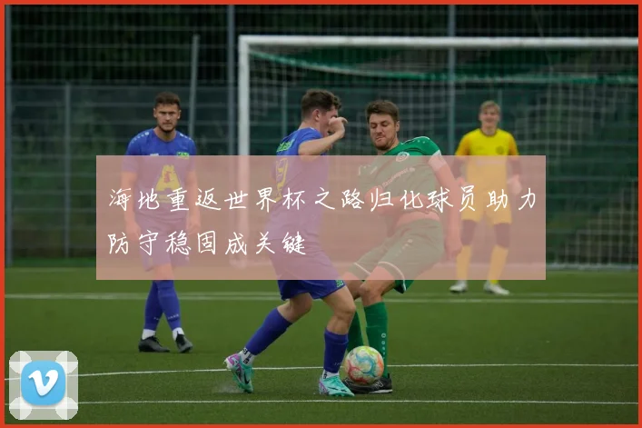 海地重返世界杯之路归化球员助力防守稳固成关键