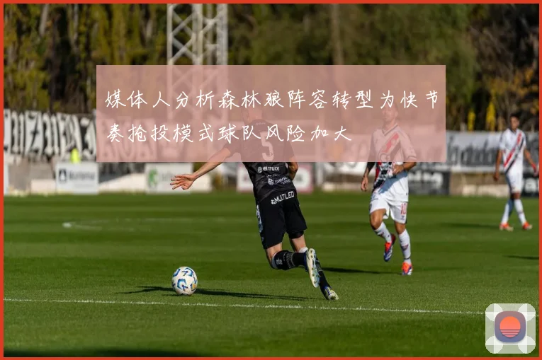 媒体人分析森林狼阵容转型为快节奏抢投模式球队风险加大