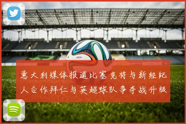 意大利媒体报道比塞克将与新经纪人合作拜仁与英超球队争夺战升级