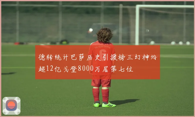 德转统计巴萨历史引援榜三幻神均超12亿戈登8000万居第七位