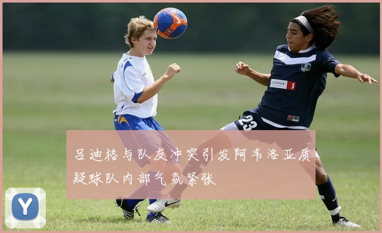 吕迪格与队友冲突引发阿韦洛亚质疑球队内部气氛紧张