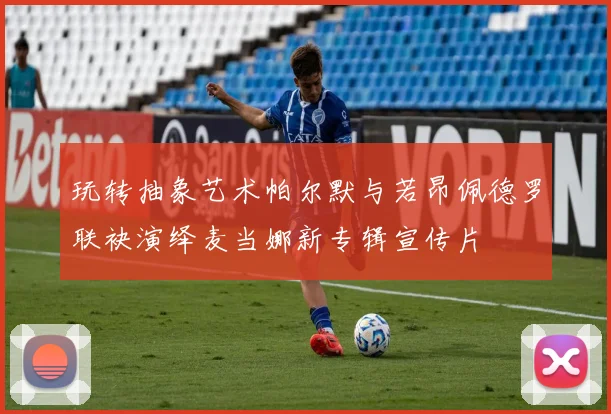 玩转抽象艺术帕尔默与若昂佩德罗联袂演绎麦当娜新专辑宣传片