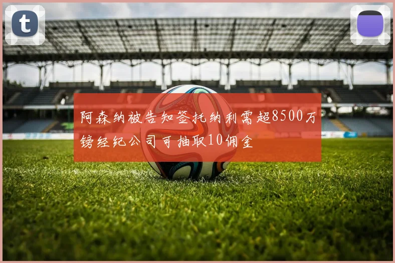 阿森纳被告知签托纳利需超8500万镑经纪公司可抽取10佣金