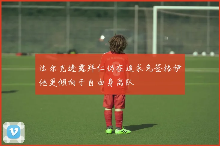 法尔克透露拜仁仍在追求免签格伊他更倾向于自由身离队