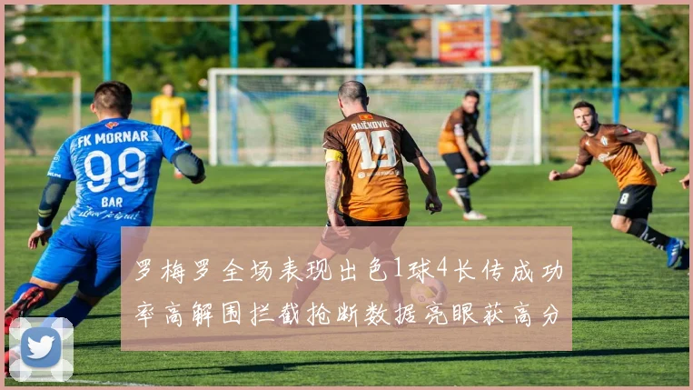 罗梅罗全场表现出色1球4长传成功率高解围拦截抢断数据亮眼获高分评价