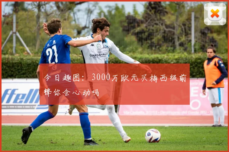 今日趣图：3000万欧元买梅西级前锋你会心动吗
