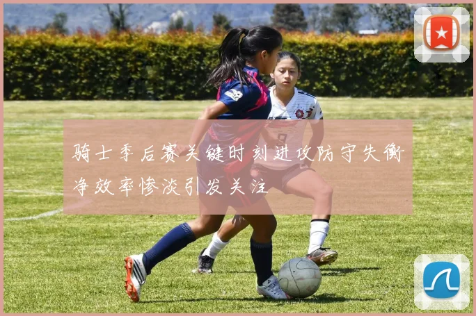 骑士季后赛关键时刻进攻防守失衡净效率惨淡引发关注