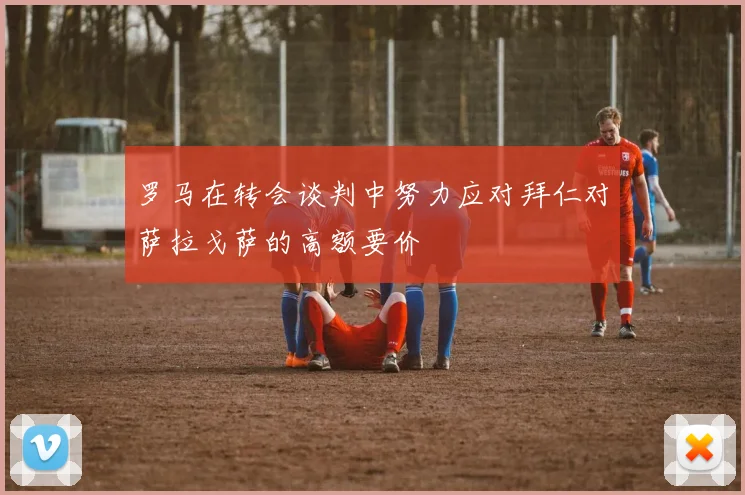 罗马在转会谈判中努力应对拜仁对萨拉戈萨的高额要价