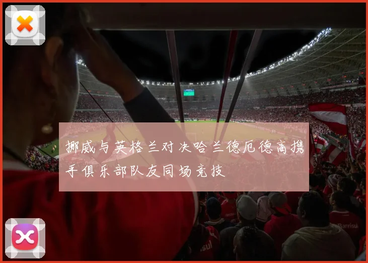 挪威与英格兰对决哈兰德厄德高携手俱乐部队友同场竞技