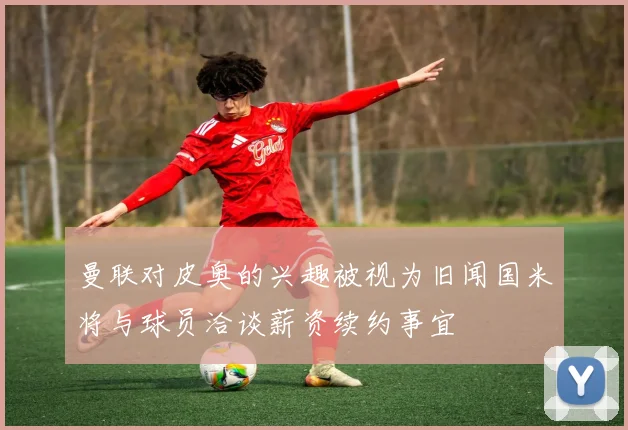 曼联对皮奥的兴趣被视为旧闻国米将与球员洽谈薪资续约事宜
