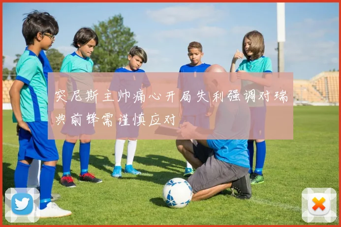突尼斯主帅痛心开局失利强调对瑞典前锋需谨慎应对