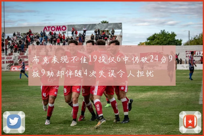 布克表现不佳19投仅6中仍砍24分9板9助却伴随4次失误令人担忧