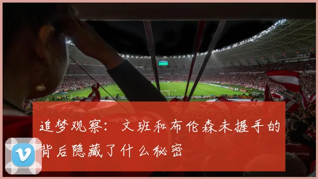 追梦观察：文班和布伦森未握手的背后隐藏了什么秘密