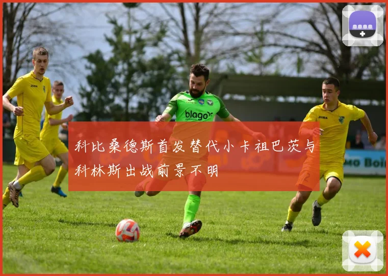 科比桑德斯首发替代小卡祖巴茨与科林斯出战前景不明