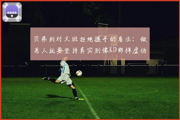 贝弗利对文班拒绝握手的看法：做恶人就要坚持真实别像KD那样虚伪