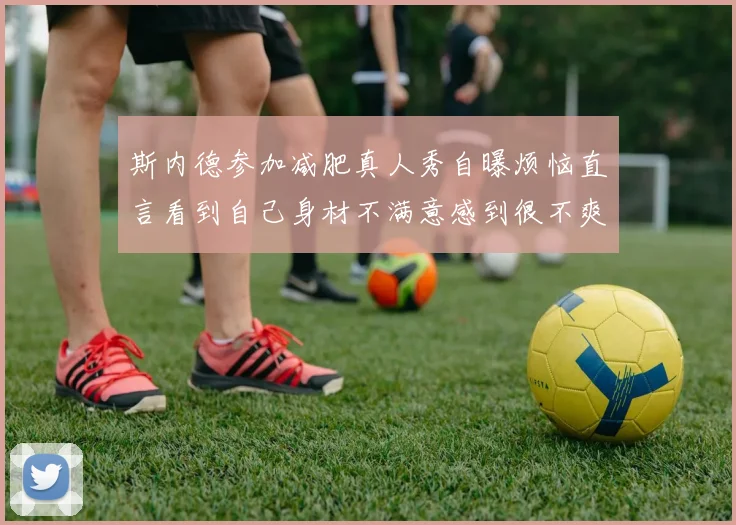 斯内德参加减肥真人秀自曝烦恼直言看到自己身材不满意感到很不爽