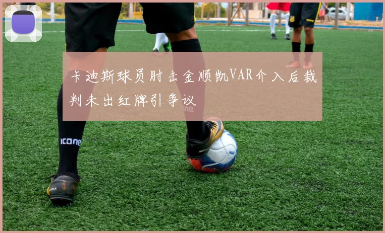 卡迪斯球员肘击金顺凯VAR介入后裁判未出红牌引争议