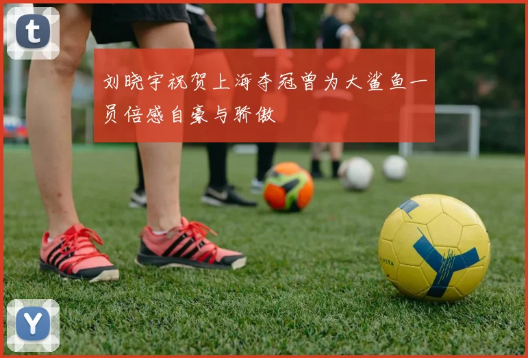 刘晓宇祝贺上海夺冠曾为大鲨鱼一员倍感自豪与骄傲