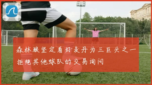 森林狼坚定看好麦丹为三巨头之一拒绝其他球队的交易询问