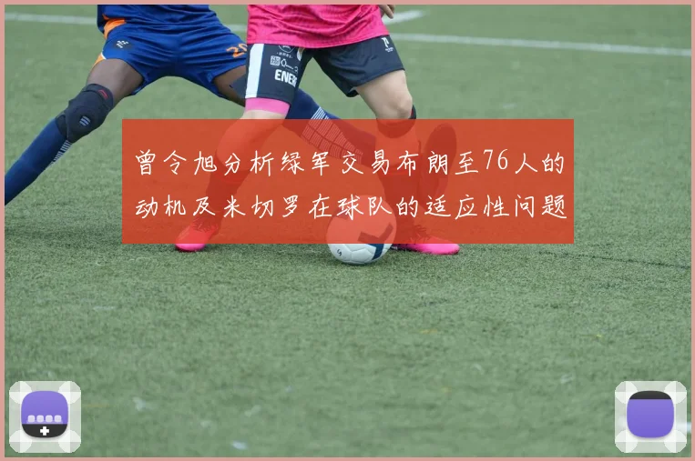曾令旭分析绿军交易布朗至76人的动机及米切罗在球队的适应性问题