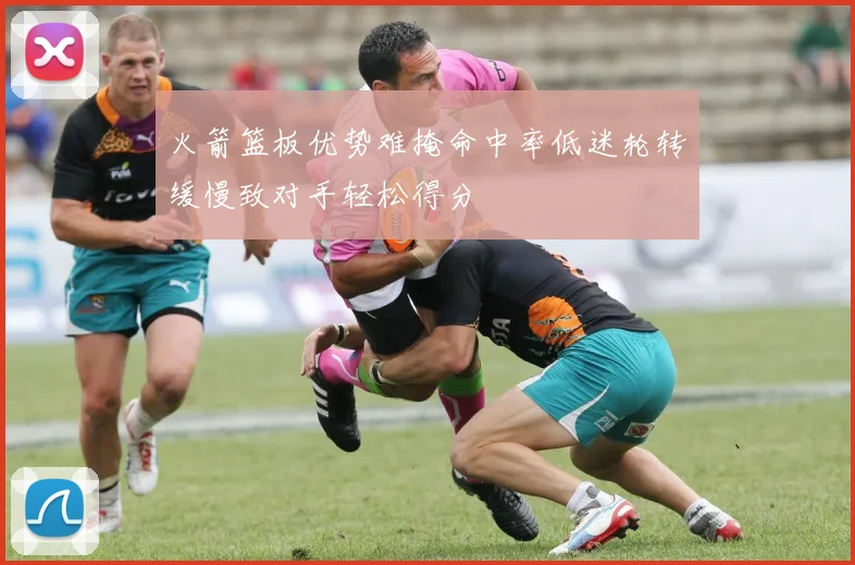 火箭篮板优势难掩命中率低迷轮转缓慢致对手轻松得分