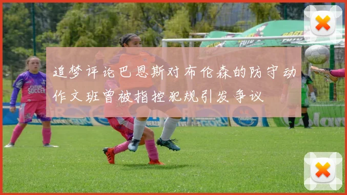 追梦评论巴恩斯对布伦森的防守动作文班曾被指控犯规引发争议