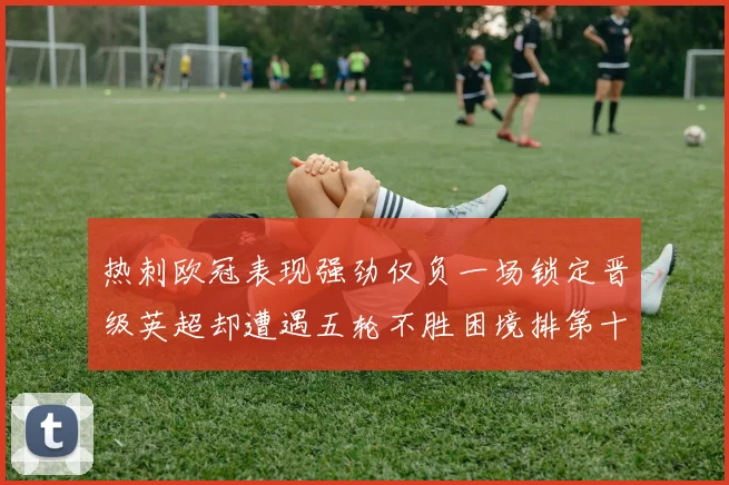 热刺欧冠表现强劲仅负一场锁定晋级英超却遭遇五轮不胜困境排第十四