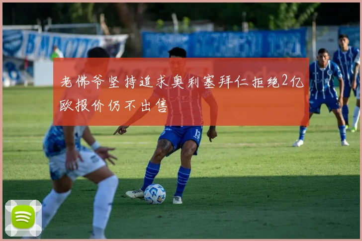 老佛爷坚持追求奥利塞拜仁拒绝2亿欧报价仍不出售