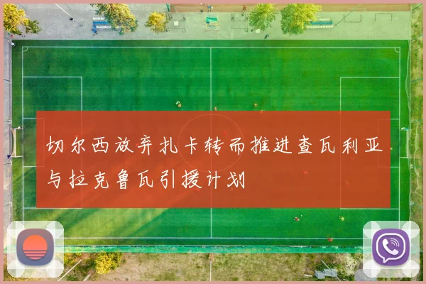 切尔西放弃扎卡转而推进查瓦利亚与拉克鲁瓦引援计划